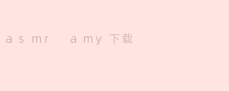 探索ASMR Amy下载：享受宁静的声音体验